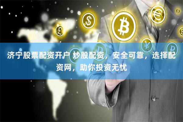 济宁股票配资开户 炒股配资，安全可靠，选择配资网，助你投资无忧