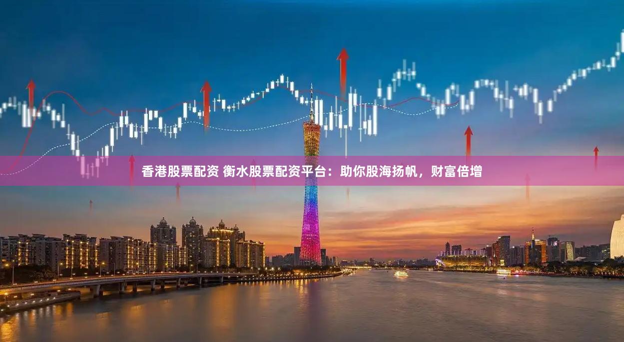 香港股票配资 衡水股票配资平台：助你股海扬帆，财富倍增