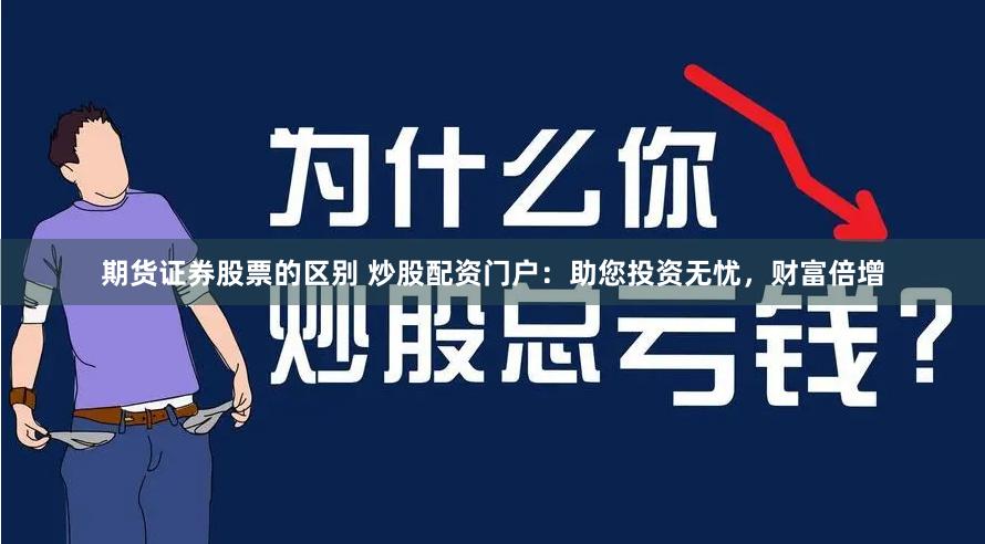 期货证券股票的区别 炒股配资门户：助您投资无忧，财富倍增