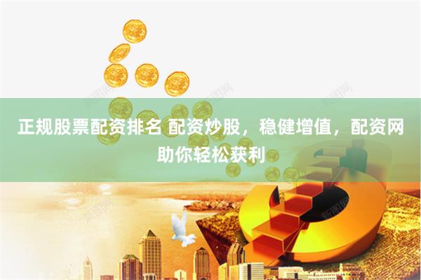 正规股票配资排名 配资炒股，稳健增值，配资网助你轻松获利