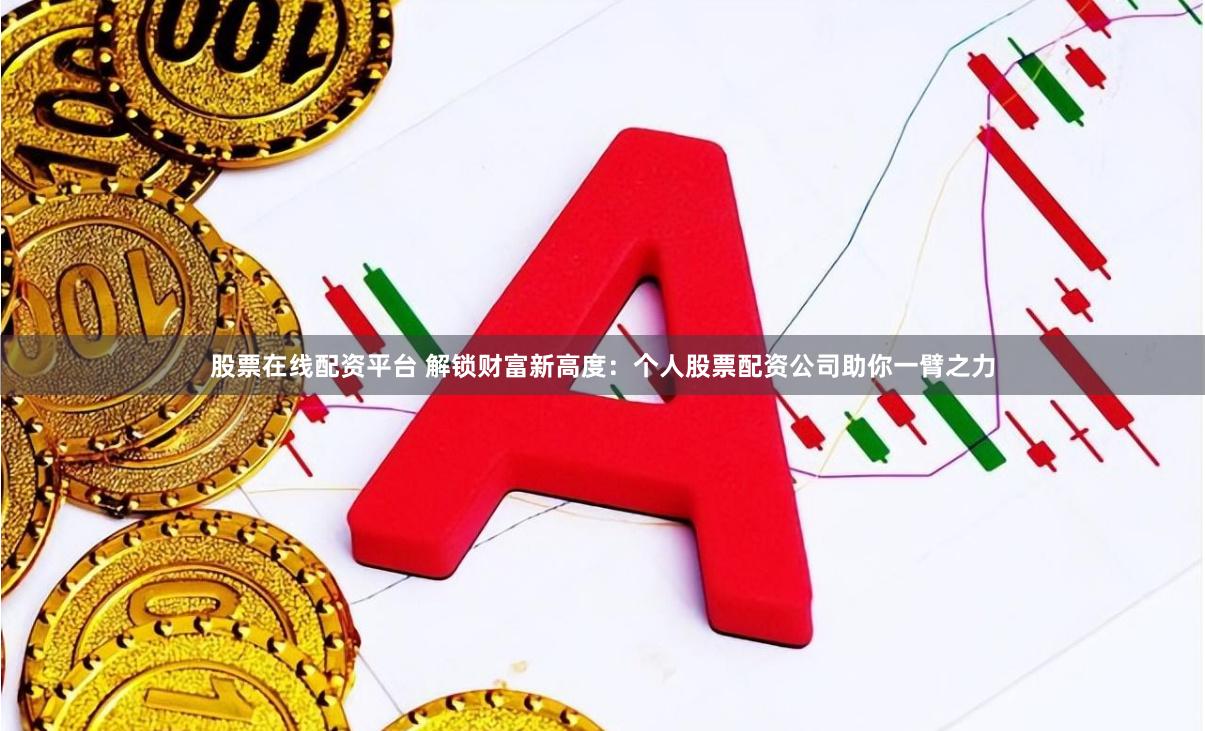 股票在线配资平台 解锁财富新高度：个人股票配资公司助你一臂之力