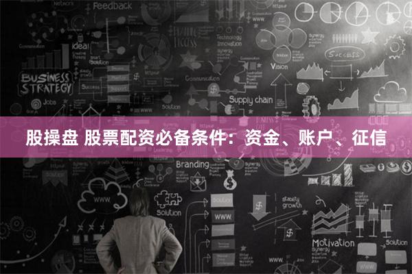 股操盘 股票配资必备条件：资金、账户、征信