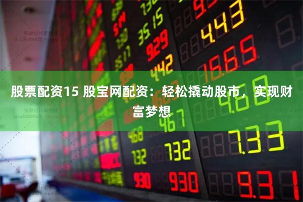 股票配资15 股宝网配资：轻松撬动股市，实现财富梦想