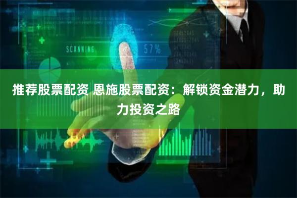 推荐股票配资 恩施股票配资：解锁资金潜力，助力投资之路