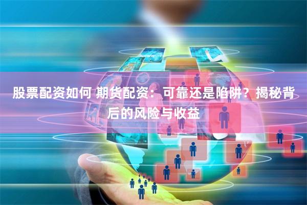 股票配资如何 期货配资：可靠还是陷阱？揭秘背后的风险与收益