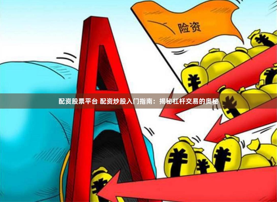 配资股票平台 配资炒股入门指南：揭秘杠杆交易的奥秘