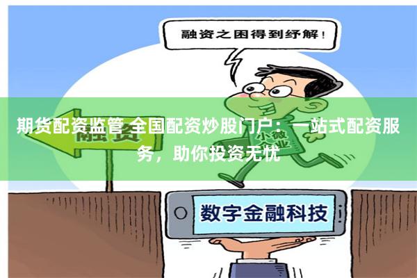 期货配资监管 全国配资炒股门户：一站式配资服务，助你投资无忧