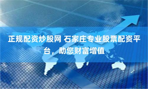 正规配资炒股网 石家庄专业股票配资平台，助您财富增值