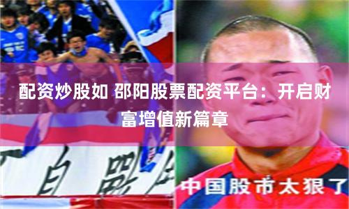 配资炒股如 邵阳股票配资平台：开启财富增值新篇章
