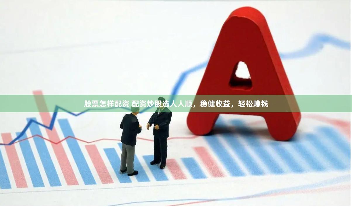 股票怎样配资 配资炒股选人人顺，稳健收益，轻松赚钱
