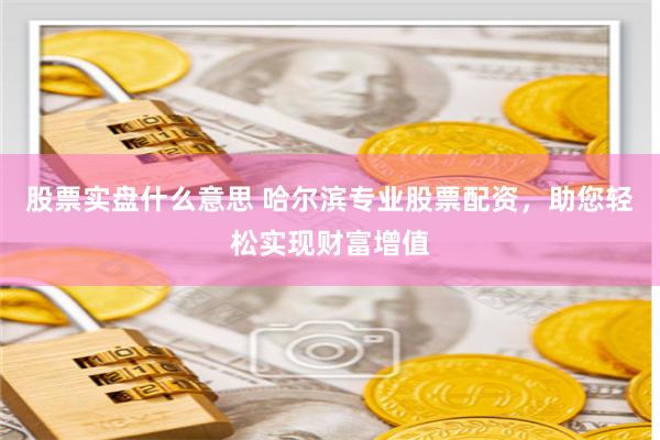 股票实盘什么意思 哈尔滨专业股票配资，助您轻松实现财富增值