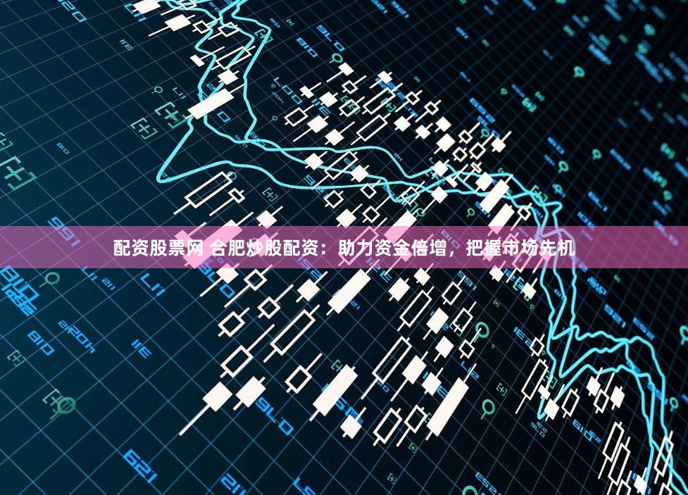 配资股票网 合肥炒股配资：助力资金倍增，把握市场先机