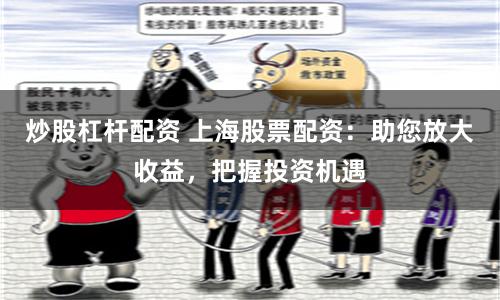 炒股杠杆配资 上海股票配资：助您放大收益，把握投资机遇