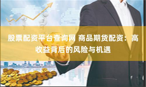 股票配资平台查询网 商品期货配资：高收益背后的风险与机遇