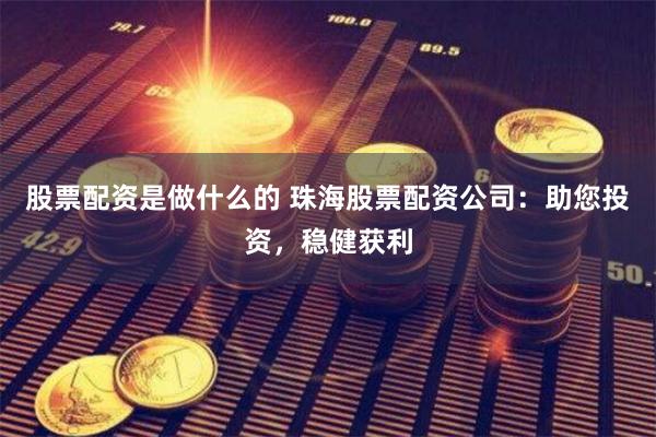 股票配资是做什么的 珠海股票配资公司：助您投资，稳健获利