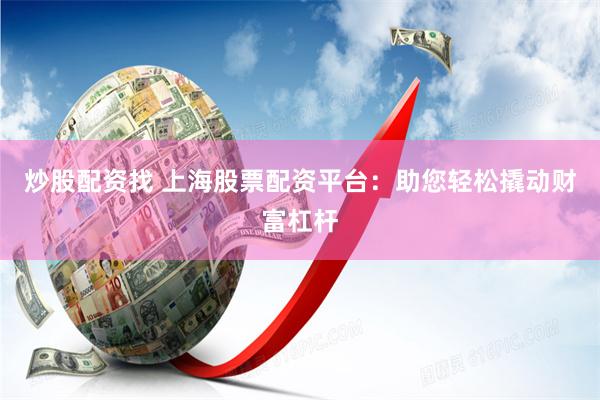 炒股配资找 上海股票配资平台：助您轻松撬动财富杠杆
