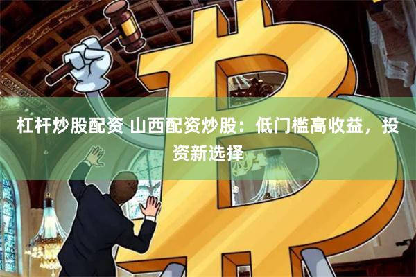 杠杆炒股配资 山西配资炒股：低门槛高收益，投资新选择