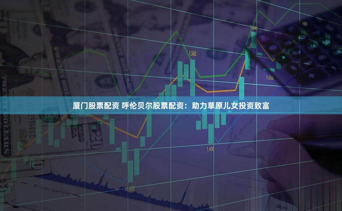厦门股票配资 呼伦贝尔股票配资：助力草原儿女投资致富