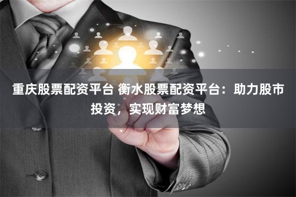 重庆股票配资平台 衡水股票配资平台：助力股市投资，实现财富梦想
