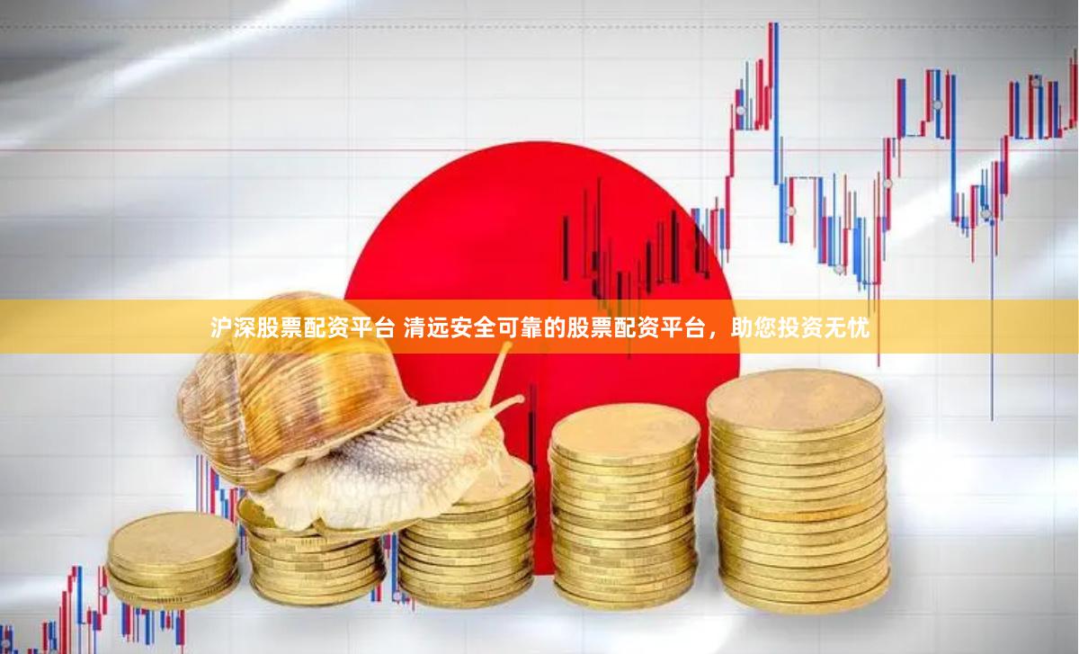 沪深股票配资平台 清远安全可靠的股票配资平台，助您投资无忧