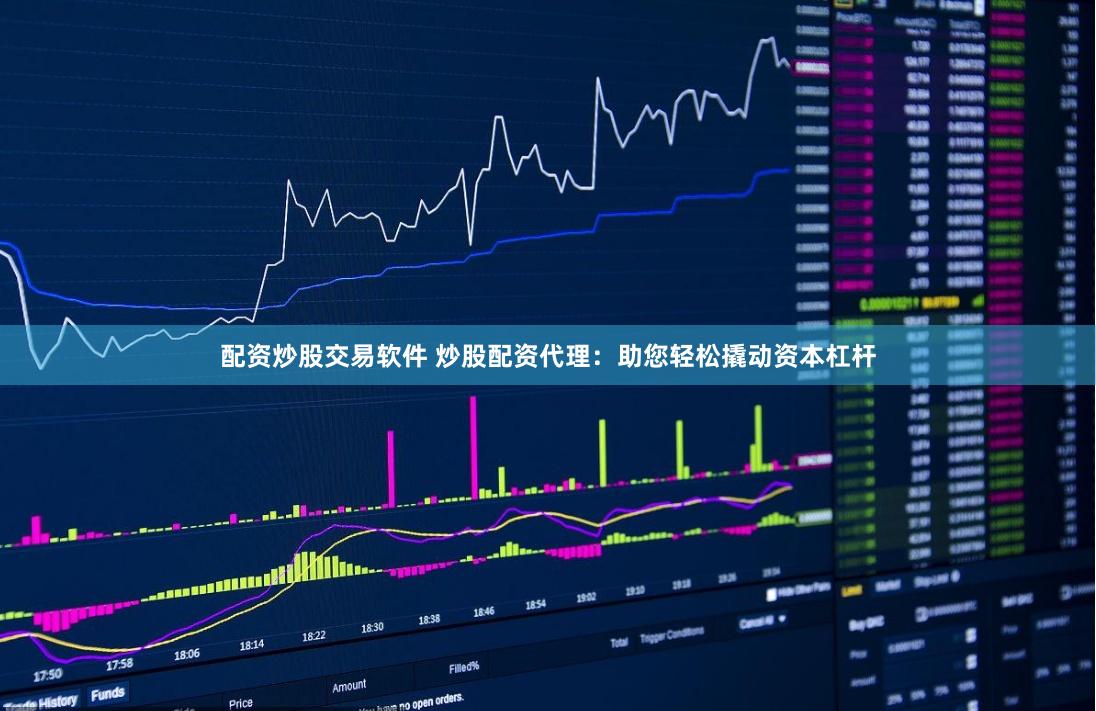 配资炒股交易软件 炒股配资代理：助您轻松撬动资本杠杆
