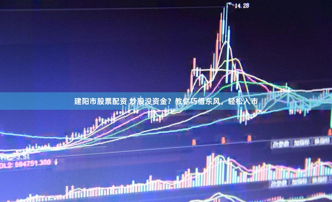 建阳市股票配资 炒股没资金？教你巧借东风，轻松入市