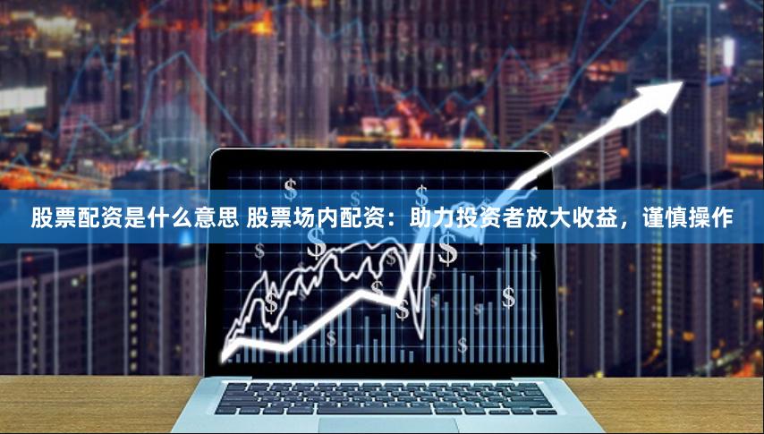 股票配资是什么意思 股票场内配资：助力投资者放大收益，谨慎操作