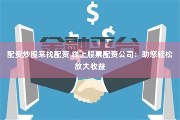 配资炒股来找配资 线上股票配资公司：助您轻松放大收益