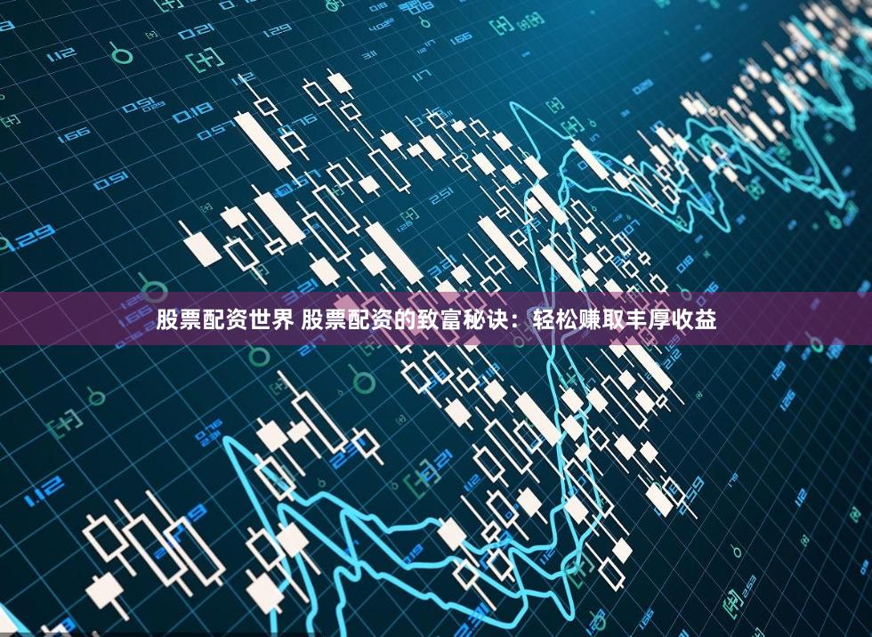 股票配资世界 股票配资的致富秘诀：轻松赚取丰厚收益