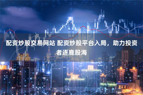 配资炒股交易网站 配资炒股平台入局，助力投资者逐鹿股海