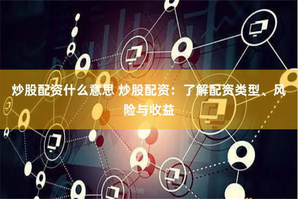 炒股配资什么意思 炒股配资：了解配资类型、风险与收益