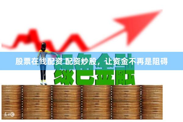 股票在线配资 配资炒股，让资金不再是阻碍