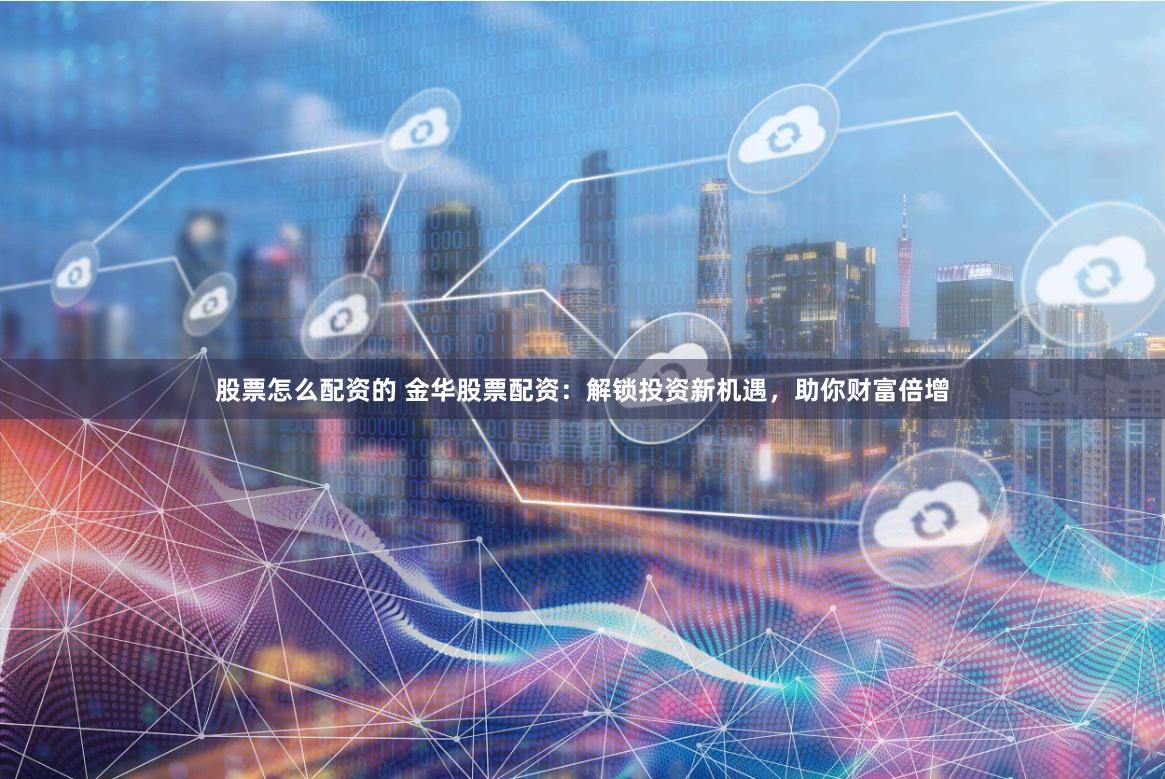 股票怎么配资的 金华股票配资：解锁投资新机遇，助你财富倍增