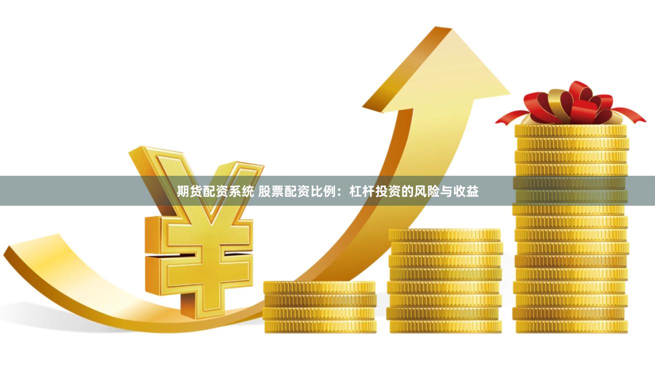 期货配资系统 股票配资比例：杠杆投资的风险与收益