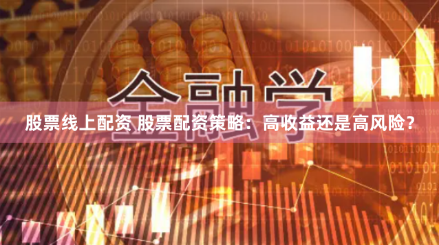 股票线上配资 股票配资策略：高收益还是高风险？