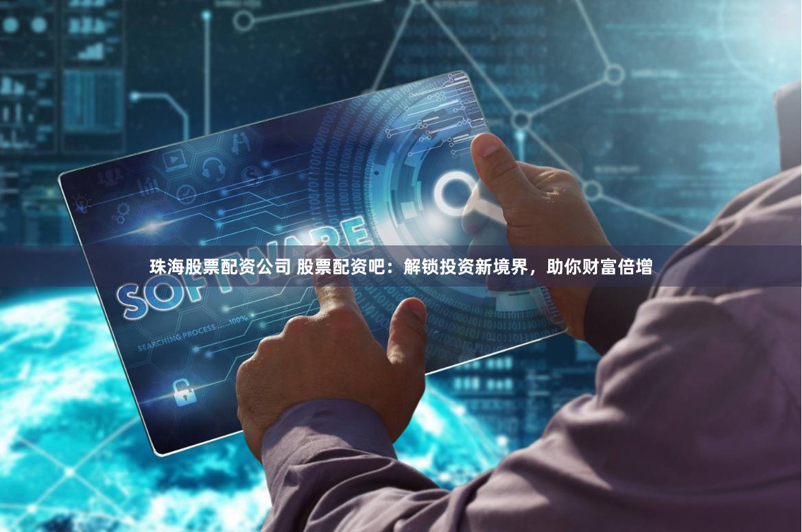 珠海股票配资公司 股票配资吧：解锁投资新境界，助你财富倍增