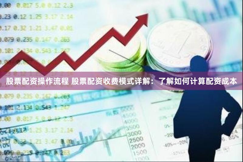 股票配资操作流程 股票配资收费模式详解：了解如何计算配资成本