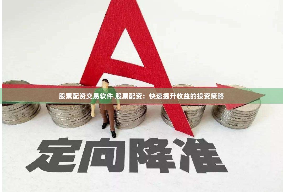股票配资交易软件 股票配资：快速提升收益的投资策略