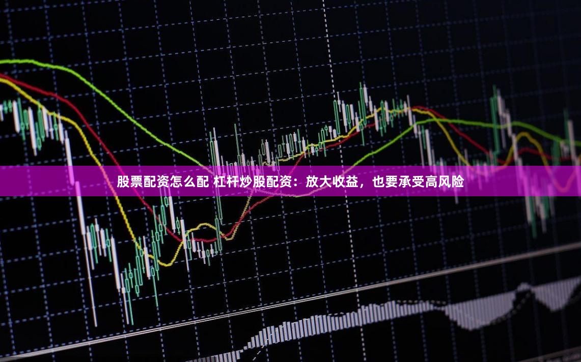 股票配资怎么配 杠杆炒股配资：放大收益，也要承受高风险