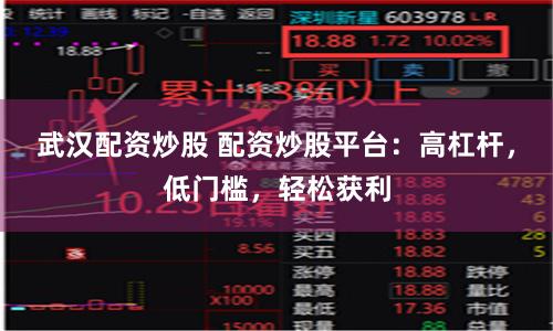 武汉配资炒股 配资炒股平台：高杠杆，低门槛，轻松获利