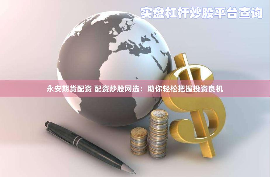 永安期货配资 配资炒股网选：助你轻松把握投资良机