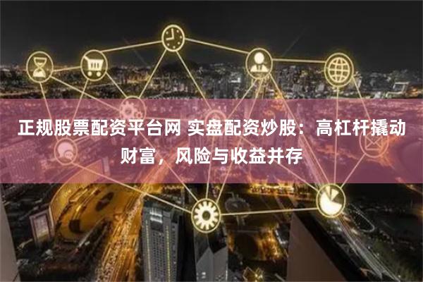 正规股票配资平台网 实盘配资炒股：高杠杆撬动财富，风险与收益并存