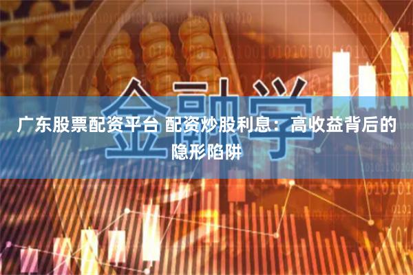 广东股票配资平台 配资炒股利息：高收益背后的隐形陷阱