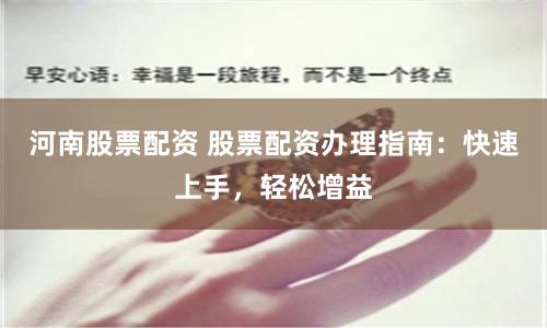 河南股票配资 股票配资办理指南：快速上手，轻松增益