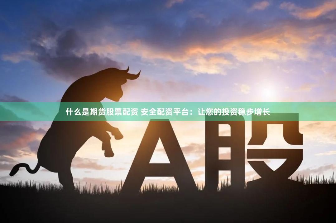 什么是期货股票配资 安全配资平台：让您的投资稳步增长