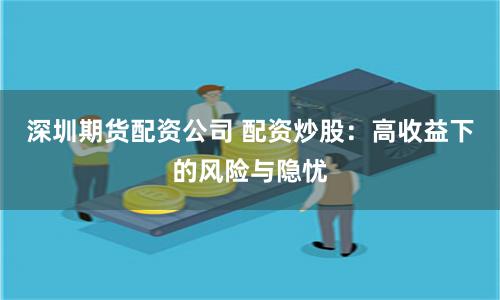 深圳期货配资公司 配资炒股：高收益下的风险与隐忧