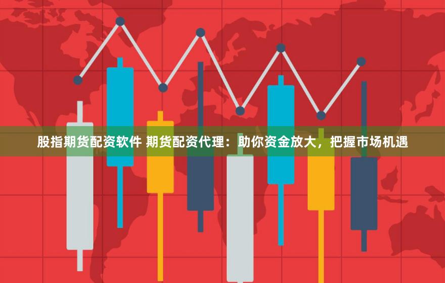股指期货配资软件 期货配资代理：助你资金放大，把握市场机遇