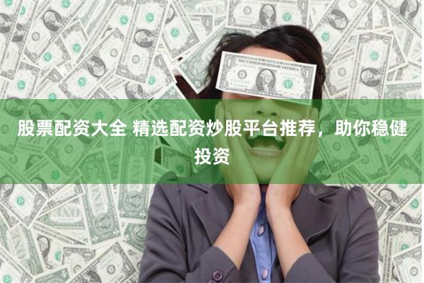 股票配资大全 精选配资炒股平台推荐，助你稳健投资