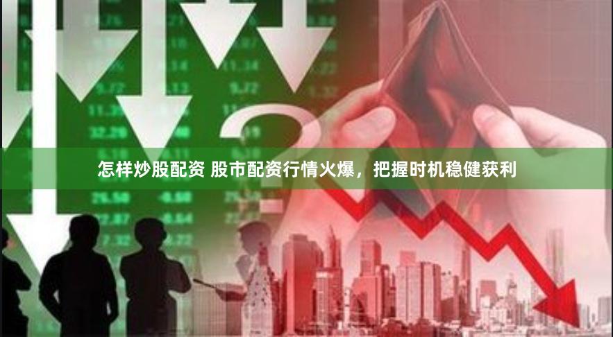 怎样炒股配资 股市配资行情火爆，把握时机稳健获利