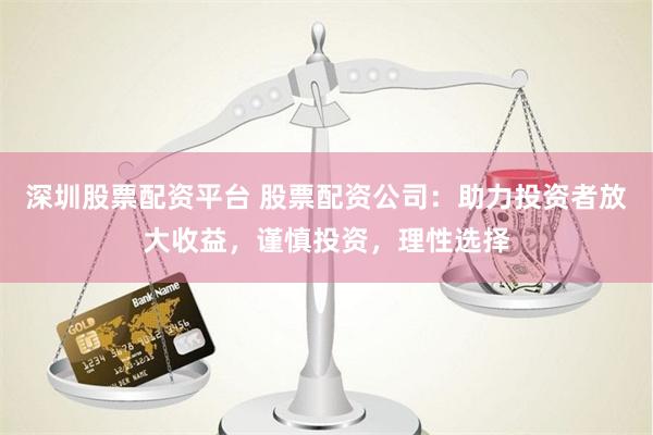 深圳股票配资平台 股票配资公司：助力投资者放大收益，谨慎投资，理性选择